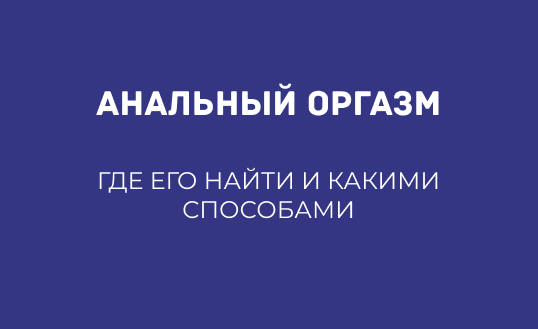 АНАЛЬНЫЙ ОРГАЗМ: ГДЕ ЕГО НАЙТИ И КАКИМИ СПОСОБАМИ